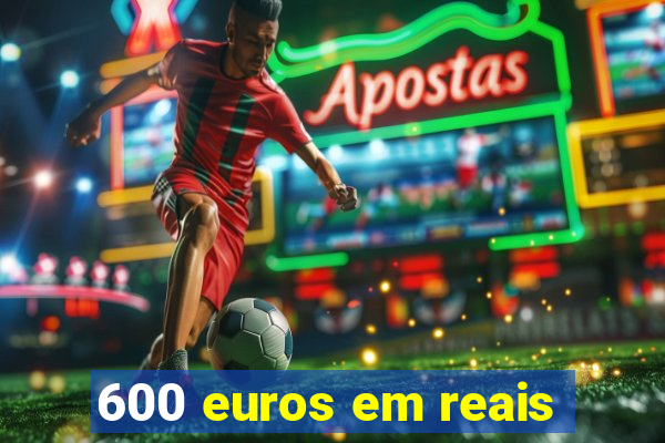 600 euros em reais